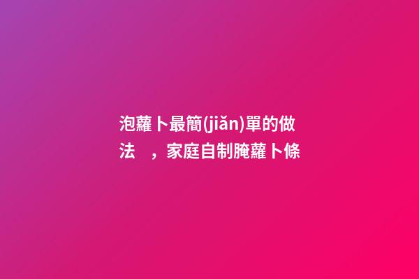 泡蘿卜最簡(jiǎn)單的做法，家庭自制腌蘿卜條-第1張-觀點(diǎn)-玄機(jī)派